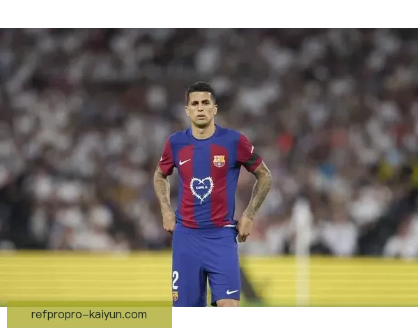 坎塞洛在巴萨表现持续提升，赢得球迷期待与赞誉